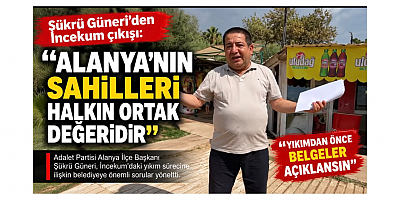 Başkan Şükrü Güneri: “İncekum Yıkılmadan Önce Alanya Gerçeği Bilmelidir”