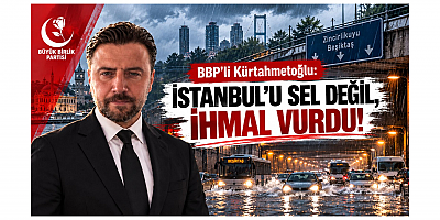 BBP'li Kürtahmetoğlu: İstanbul'u Sel Değil, İhmal Vurdu!