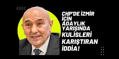 CHP'DE İZMİR İÇİN ADAYLIK YARIŞINDA KULİSLERİ KARIŞTIRAN İDDİA! 