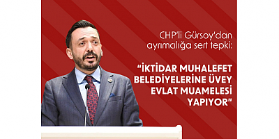 CHP’li Gürsoy’dan ayrımcılığa sert tepki:  İKTİDAR MUHALEFET BELEDİYELERİNE ÜVEY EVLAT MUAMELESİ YAPIYOR
