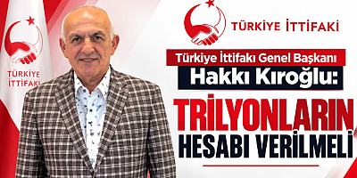 Genel Başkan Hakkı Kıroğlu: Trilyonların Hesabı Verilmeli
