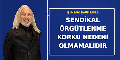 İş İnsanı Rauf Saklı: Sendikal Örgütlenme Korku Nedeni Olmamalıdır