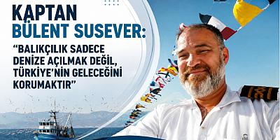 KAPTAN BÜLENT SUSEVER: “BALIKÇILIK SADECE DENİZE AÇILMAK DEĞİL, TÜRKİYE’NİN GELECEĞİNİ KORUMAKTIR”