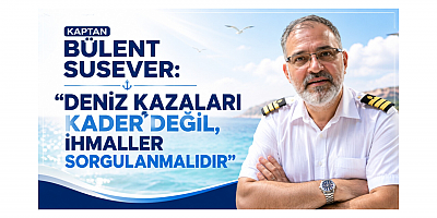 KAPTAN BÜLENT SUSEVER: “DENİZ KAZALARI KADER DEĞİL, İHMALLER SORGULANMALIDIR”