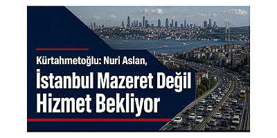 Kürtahmetoğlu: Nuri Aslan, İstanbul Mazeret Değil Hizmet Bekliyor