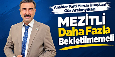 Mersin İl Başkanı Gür Arslanyıkar: Mezitli Daha Fazla Bekletilmemeli