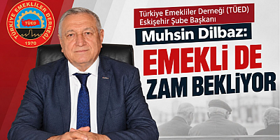 TÜED Eskişehir Şube Başkanı Muhsin Dilbaz: Emekli de Zam Bekliyor